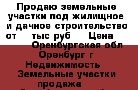 Продаю земельные участки под жилищное и дачное строительство от 70 тыс.руб.  › Цена ­ 70 000 - Оренбургская обл., Оренбург г. Недвижимость » Земельные участки продажа   . Оренбургская обл.,Оренбург г.